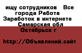 ищу сотрудников - Все города Работа » Заработок в интернете   . Самарская обл.,Октябрьск г.